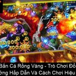 Bắn Cá Rồng Vàng Trò Chơi Đổi Thưởng Hấp Dẫn Và Cách Chơi Hiệu Quả