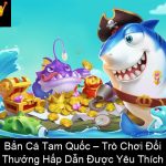 Bắn Cá Tam Quốc – Trò Chơi Đổi Thưởng Hấp Dẫn Được Yêu Thích