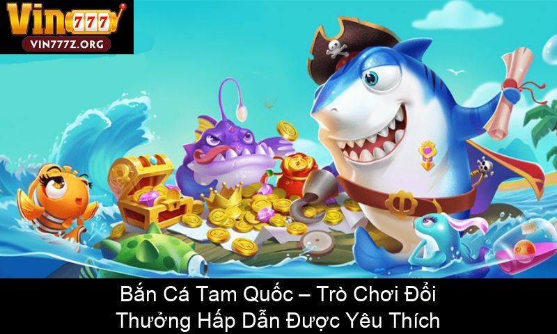 Bắn Cá Tam Quốc – Trò Chơi Đổi Thưởng Hấp Dẫn Được Yêu Thích