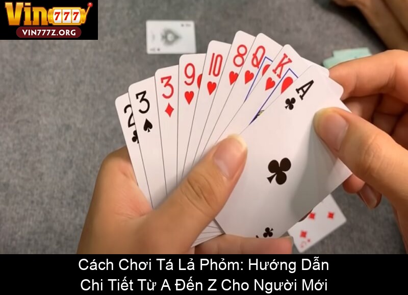 Cách Chơi Tá Lả Phỏm Hướng Dẫn Chi Tiết Từ A Đến Z Cho Người Mới
