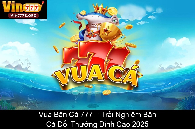Vua Bắn Cá 777 – Trải Nghiệm Bắn Cá Đổi Thưởng Đỉnh Cao 2025